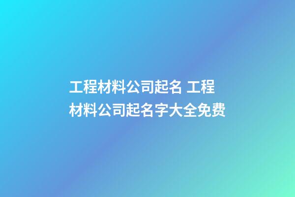 工程材料公司起名 工程材料公司起名字大全免费-第1张-公司起名-玄机派